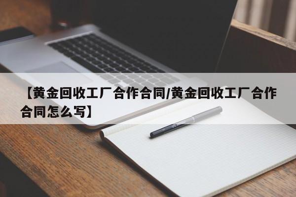 【黄金回收工厂合作合同/黄金回收工厂合作合同怎么写】