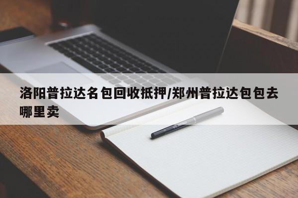 洛阳普拉达名包回收抵押/郑州普拉达包包去哪里卖
