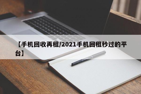 【手机回收再租/2021手机回租秒过的平台】