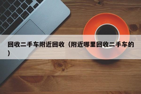 回收二手车附近回收(附近哪里回收二手车的)