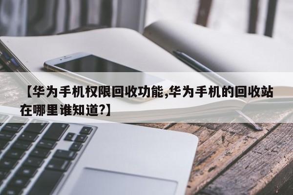 【华为手机权限回收功能,华为手机的回收站在哪里谁知道?】