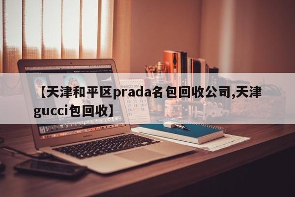 【天津和平区prada名包回收公司,天津gucci包回收】