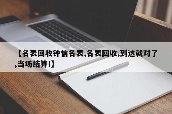 【名表回收钟信名表,名表回收,到这就对了,当场结算!】
