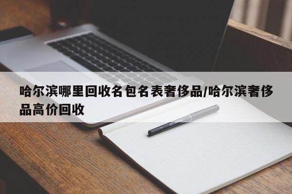 哈尔滨哪里回收名包名表奢侈品/哈尔滨奢侈品高价回收