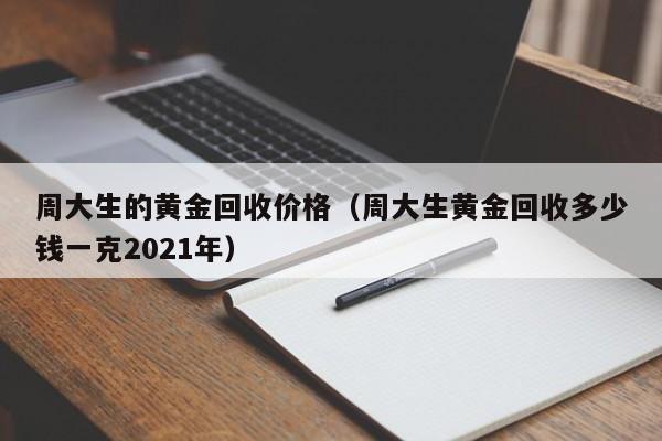 周大生的黄金回收价格(周大生黄金回收多少钱一克2021年)