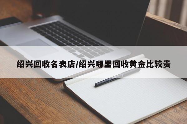 绍兴回收名表店/绍兴哪里回收黄金比较贵