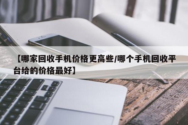 【哪家回收手机价格更高些/哪个手机回收平台给的价格最好】