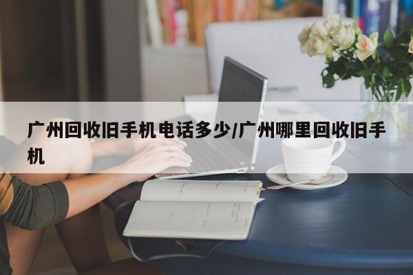 广州回收旧手机电话多少/广州哪里回收旧手机