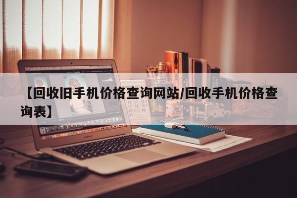 【回收旧手机价格查询网站/回收手机价格查询表】
