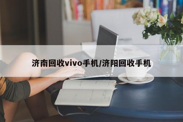 济南回收vivo手机/济阳回收手机