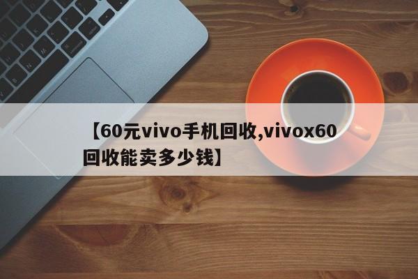 【60元vivo手机回收,vivox60回收能卖多少钱】