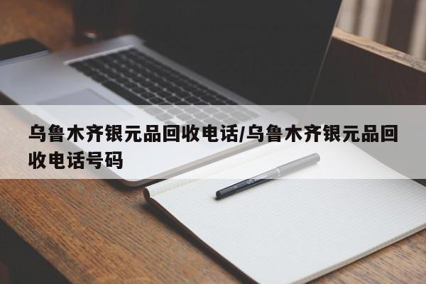 乌鲁木齐银元品回收电话/乌鲁木齐银元品回收电话号码