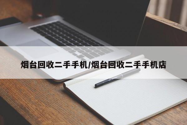 烟台回收二手手机/烟台回收二手手机店