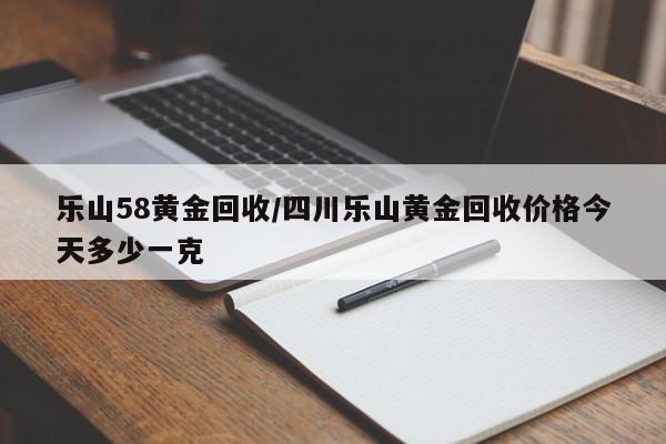 乐山58黄金回收/四川乐山黄金回收价格今天多少一克