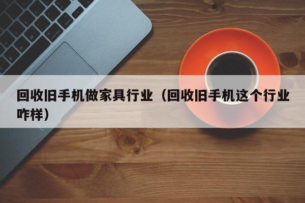 回收旧手机做家具行业(回收旧手机这个行业咋样)