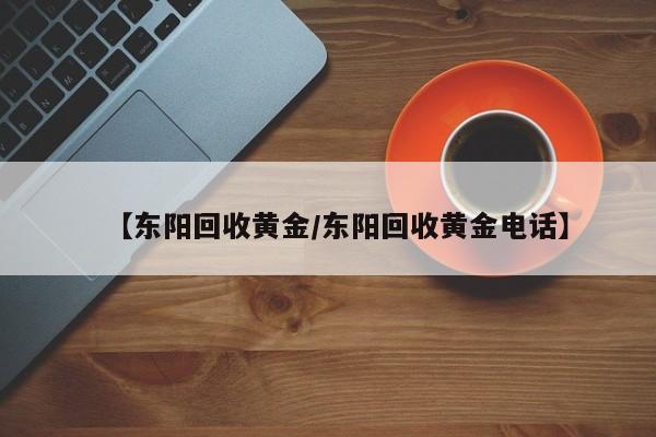 【东阳回收黄金/东阳回收黄金电话】