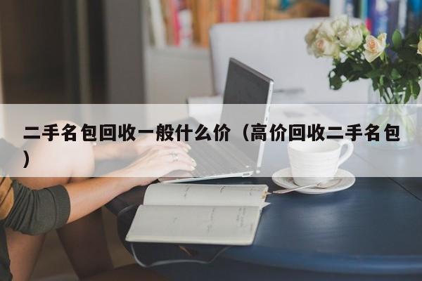二手名包回收一般什么价(高价回收二手名包)