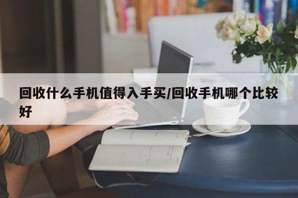 回收什么手机值得入手买/回收手机哪个比较好