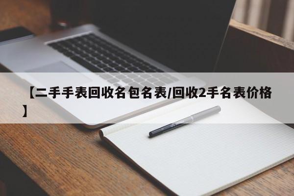 【二手手表回收名包名表/回收2手名表价格】