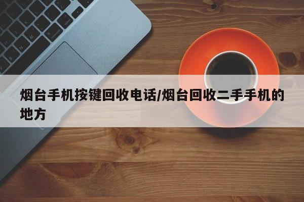 烟台手机按键回收电话/烟台回收二手手机的地方