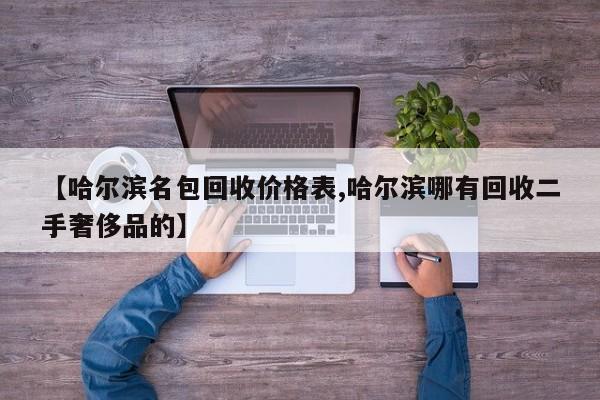 【哈尔滨名包回收价格表,哈尔滨哪有回收二手奢侈品的】