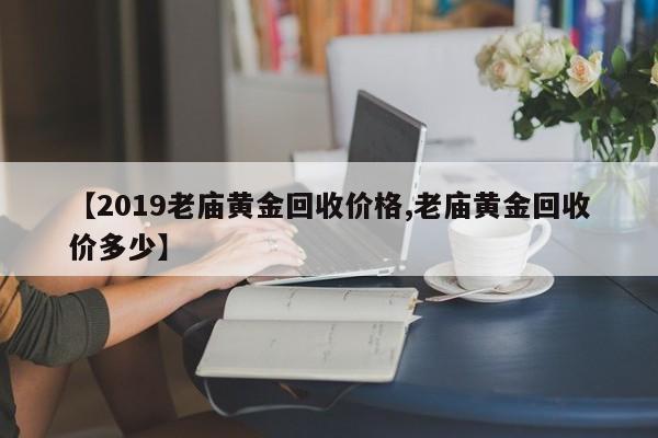 【2019老庙黄金回收价格,老庙黄金回收价多少】