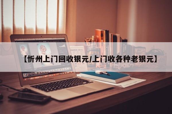 【忻州上门回收银元/上门收各种老银元】