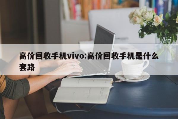 高价回收手机vivo:高价回收手机是什么套路