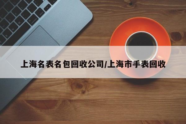 上海名表名包回收公司/上海市手表回收