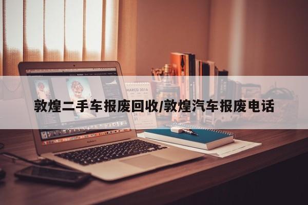 敦煌二手车报废回收/敦煌汽车报废电话