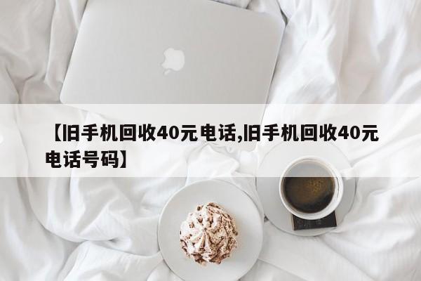 【旧手机回收40元电话,旧手机回收40元电话号码】