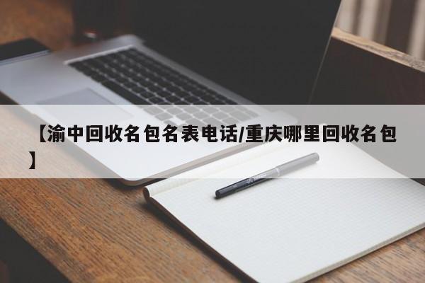 【渝中回收名包名表电话/重庆哪里回收名包】