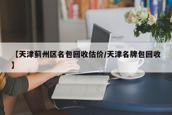 【天津蓟州区名包回收估价/天津名牌包回收】