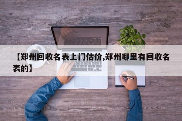 【郑州回收名表上门估价,郑州哪里有回收名表的】