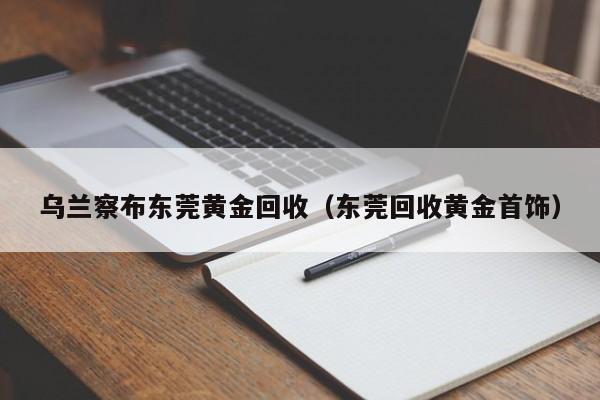 乌兰察布东莞黄金回收(东莞回收黄金首饰)
