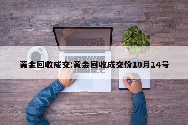 黄金回收成交:黄金回收成交价10月14号