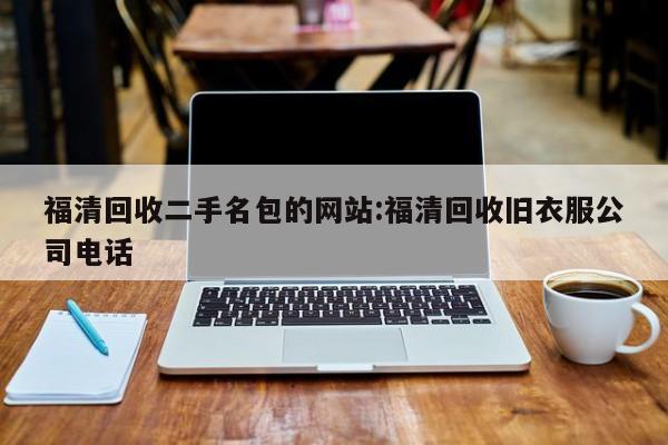 福清回收二手名包的网站:福清回收旧衣服公司电话
