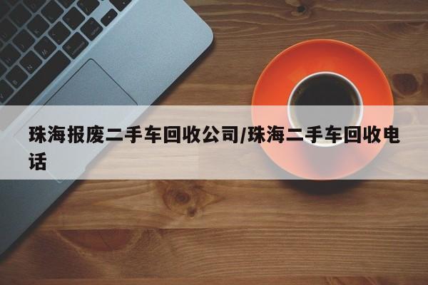 珠海报废二手车回收公司/珠海二手车回收电话