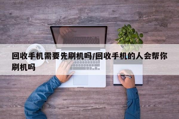 回收手机需要先刷机吗/回收手机的人会帮你刷机吗