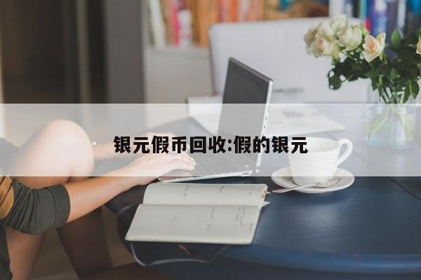 银元假币回收:假的银元