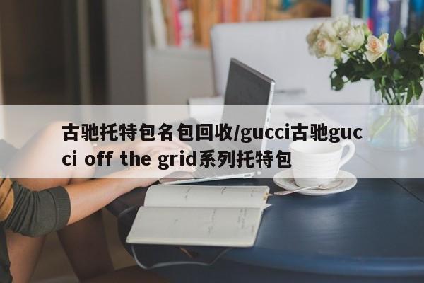 古驰托特包名包回收/gucci古驰gucci off the grid系列托特包