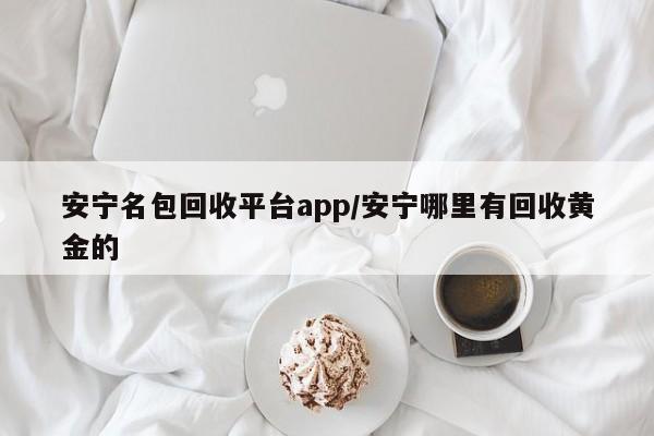 安宁名包回收平台app/安宁哪里有回收黄金的