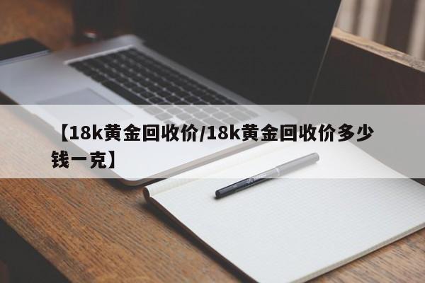 【18k黄金回收价/18k黄金回收价多少钱一克】