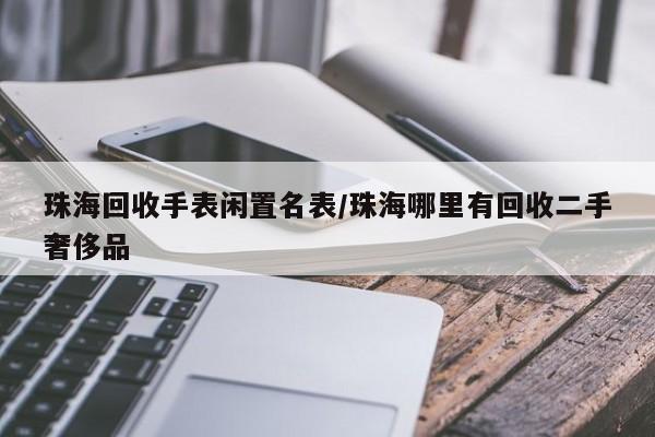 珠海回收手表闲置名表/珠海哪里有回收二手奢侈品