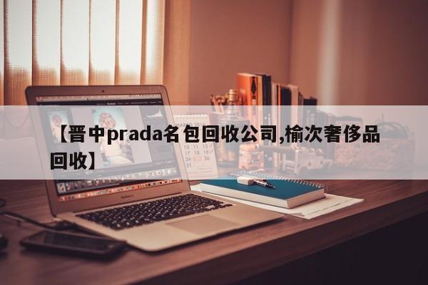 【晋中prada名包回收公司,榆次奢侈品回收】