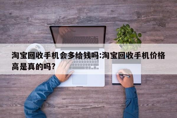 淘宝回收手机会多给钱吗:淘宝回收手机价格高是真的吗?