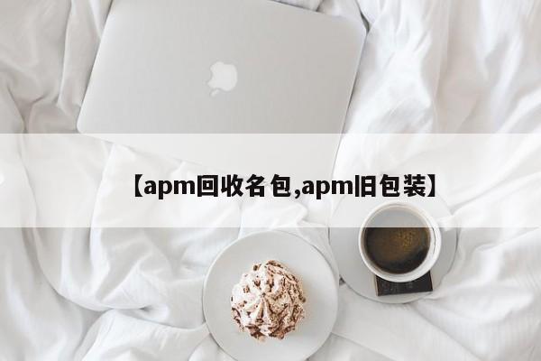 【apm回收名包,apm旧包装】
