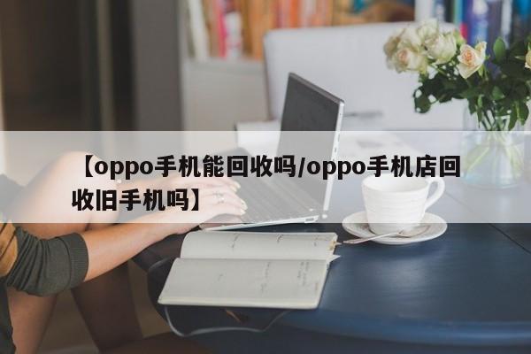 【oppo手机能回收吗/oppo手机店回收旧手机吗】