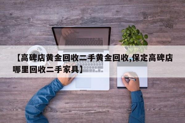 【高碑店黄金回收二手黄金回收,保定高碑店哪里回收二手家具】