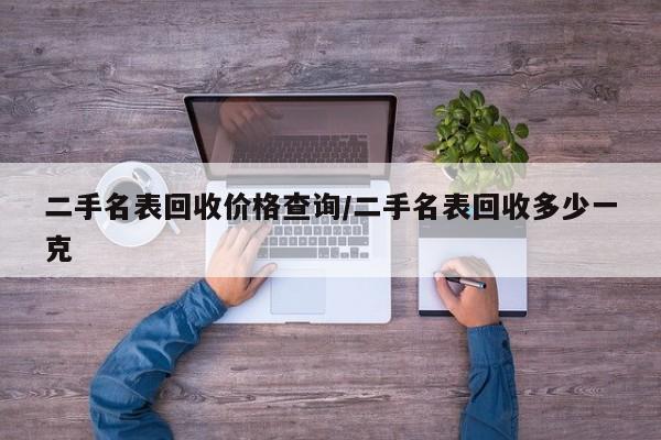 二手名表回收价格查询/二手名表回收多少一克